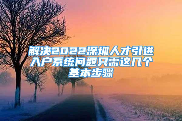 解決2022深圳人才引進(jìn)入戶系統(tǒng)問題只需這幾個(gè)基本步驟