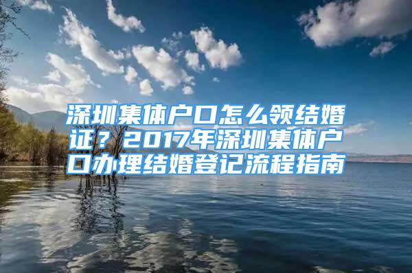 深圳集體戶口怎么領(lǐng)結(jié)婚證？2017年深圳集體戶口辦理結(jié)婚登記流程指南