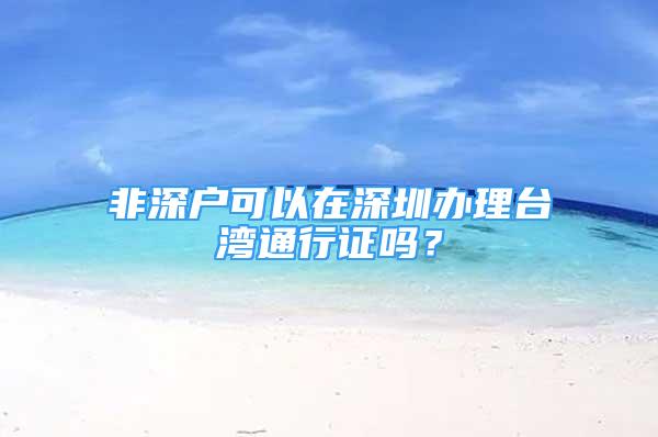 非深戶可以在深圳辦理臺(tái)灣通行證嗎？