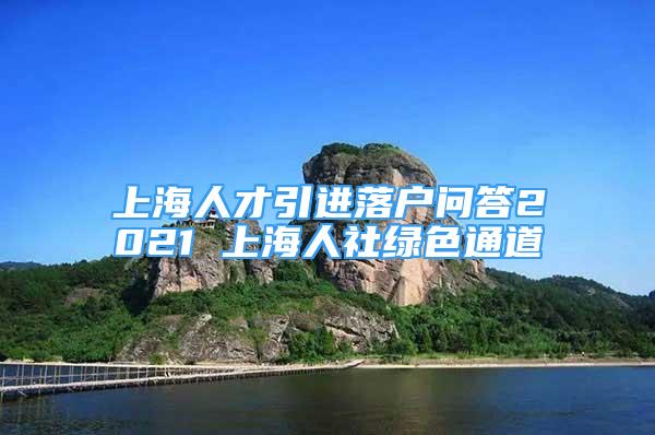 上海人才引進落戶問答2021 上海人社綠色通道