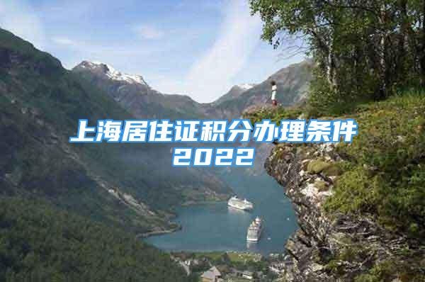 上海居住證積分辦理?xiàng)l件2022