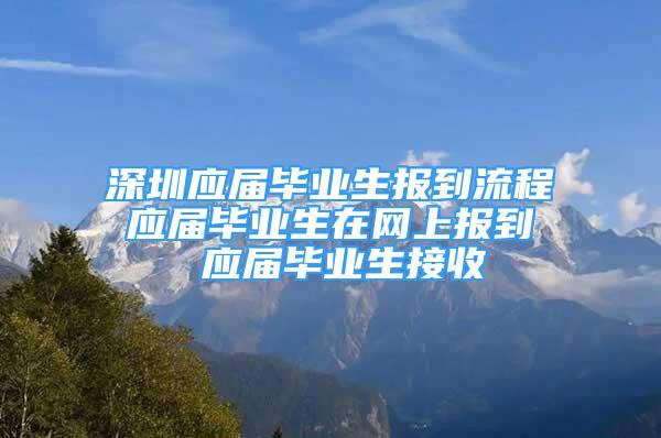 深圳應(yīng)屆畢業(yè)生報(bào)到流程 應(yīng)屆畢業(yè)生在網(wǎng)上報(bào)到  應(yīng)屆畢業(yè)生接收