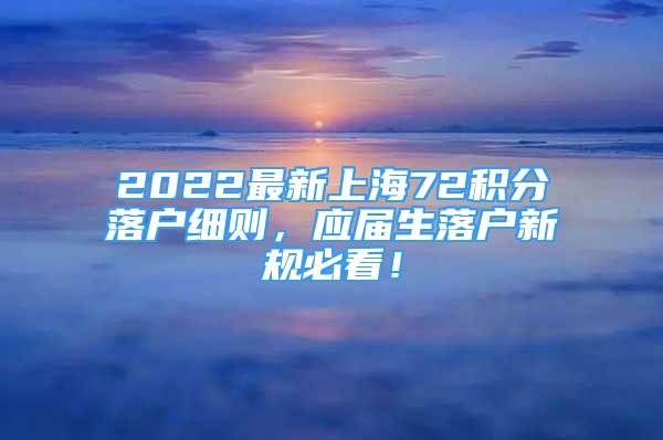 2022最新上海72積分落戶細(xì)則，應(yīng)屆生落戶新規(guī)必看！