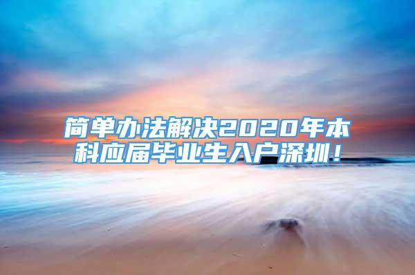 簡(jiǎn)單辦法解決2020年本科應(yīng)屆畢業(yè)生入戶深圳！