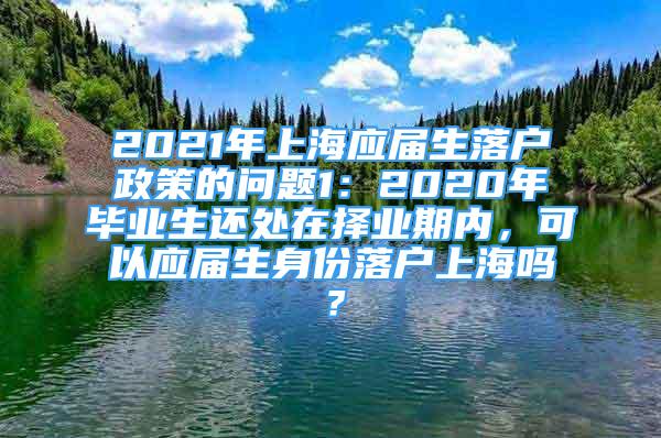 2021年上海應(yīng)屆生落戶政策的問題1：2020年畢業(yè)生還處在擇業(yè)期內(nèi)，可以應(yīng)屆生身份落戶上海嗎？