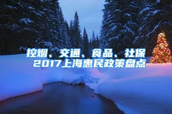 控煙、交通、食品、社保 2017上海惠民政策盤點