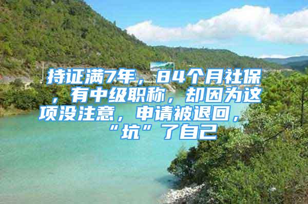 持證滿7年，84個(gè)月社保，有中級職稱，卻因?yàn)檫@項(xiàng)沒注意，申請被退回，“坑”了自己