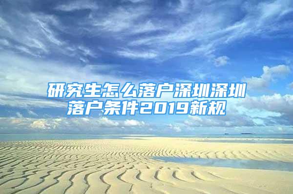 研究生怎么落戶深圳深圳落戶條件2019新規(guī)