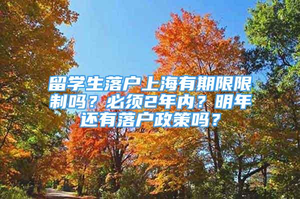 留學(xué)生落戶上海有期限限制嗎？必須2年內(nèi)？明年還有落戶政策嗎？