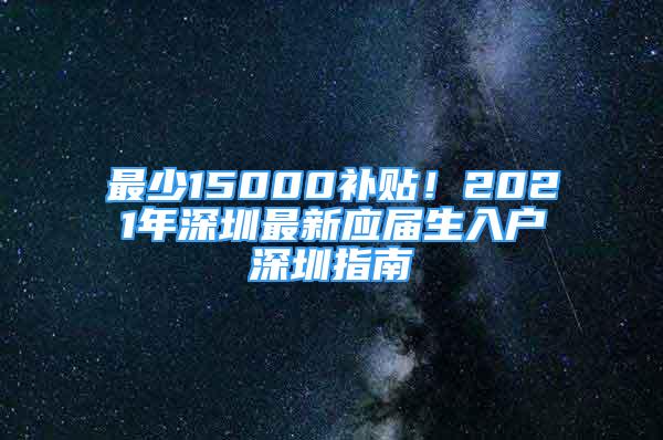 最少15000補(bǔ)貼！2021年深圳最新應(yīng)屆生入戶(hù)深圳指南