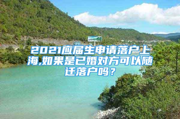 2021應(yīng)屆生申請(qǐng)落戶上海,如果是已婚對(duì)方可以隨遷落戶嗎？