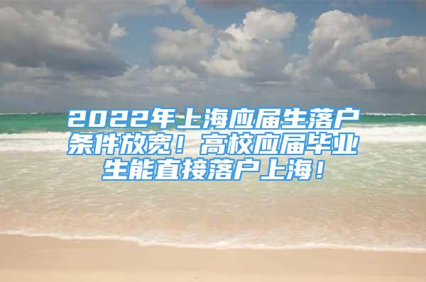 2022年上海應(yīng)屆生落戶條件放寬！高校應(yīng)屆畢業(yè)生能直接落戶上海！