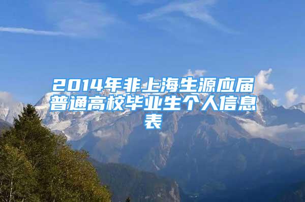 2014年非上海生源應(yīng)屆普通高校畢業(yè)生個(gè)人信息表