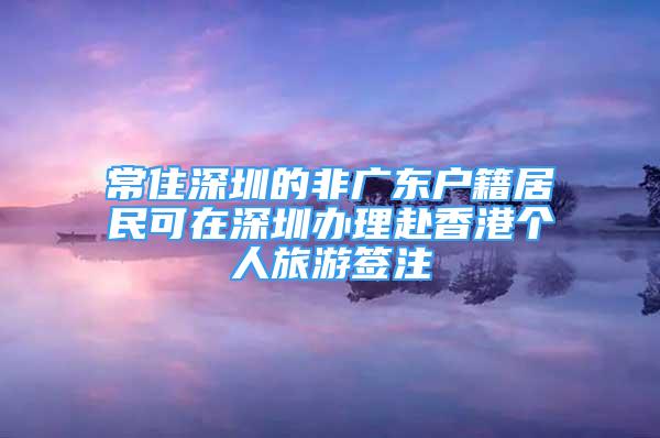 常住深圳的非廣東戶籍居民可在深圳辦理赴香港個(gè)人旅游簽注