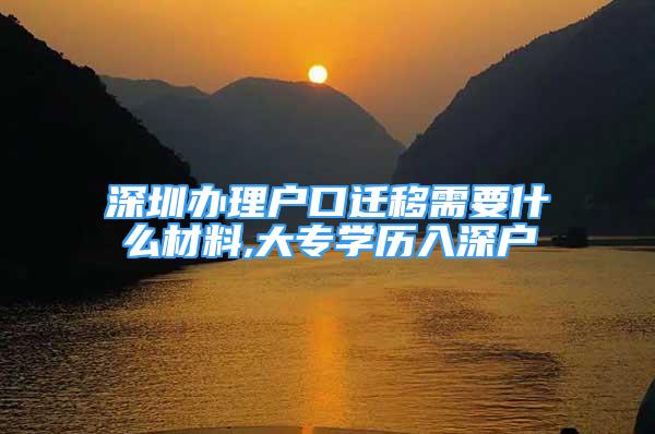 深圳辦理戶口遷移需要什么材料,大專學(xué)歷入深戶