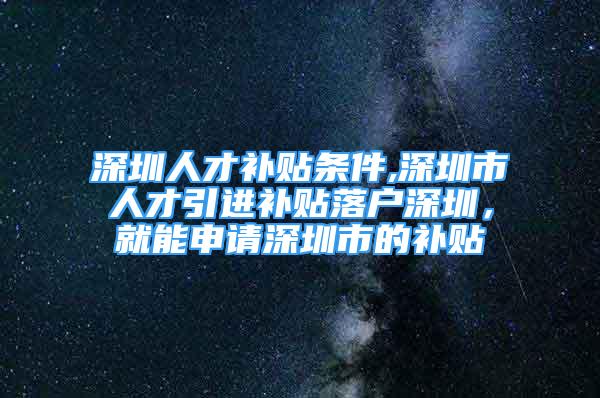 深圳人才補貼條件,深圳市人才引進補貼落戶深圳，就能申請深圳市的補貼