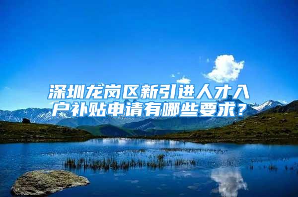 深圳龍崗區(qū)新引進人才入戶補貼申請有哪些要求？