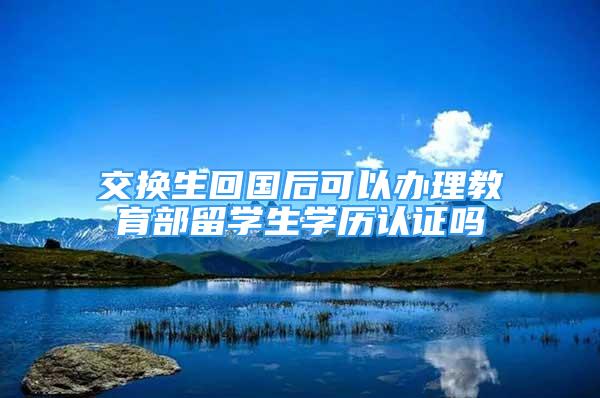 交換生回國后可以辦理教育部留學(xué)生學(xué)歷認(rèn)證嗎