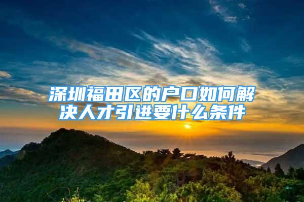 深圳福田區(qū)的戶口如何解決人才引進要什么條件