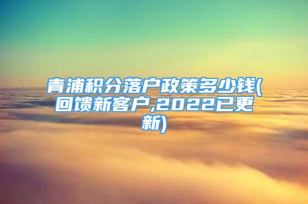 青浦積分落戶政策多少錢(回饋新客戶,2022已更新)