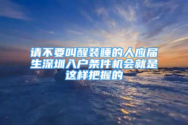 請(qǐng)不要叫醒裝睡的人應(yīng)屆生深圳入戶條件機(jī)會(huì)就是這樣把握的