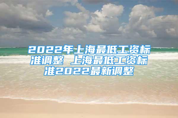 2022年上海最低工資標(biāo)準(zhǔn)調(diào)整 上海最低工資標(biāo)準(zhǔn)2022最新調(diào)整