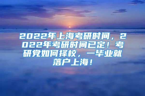 2022年上?？佳袝r(shí)間，2022年考研時(shí)間已定！考研黨如何擇校，一畢業(yè)就落戶上海！