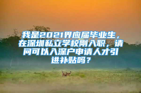 我是2021界應屆畢業(yè)生，在深圳私立學校剛入職，請問可以入深戶申請人才引進補貼嗎？