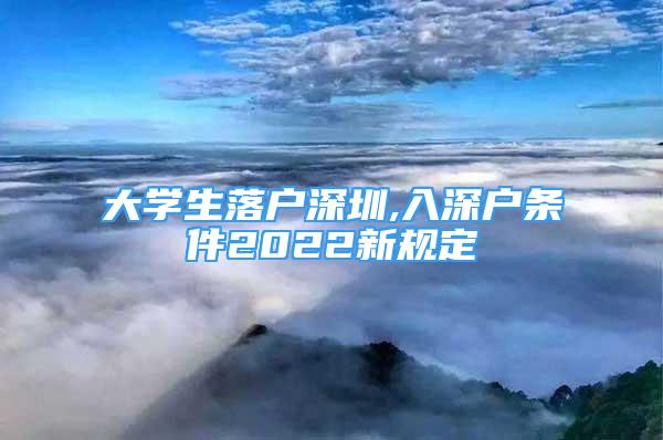 大學生落戶深圳,入深戶條件2022新規(guī)定