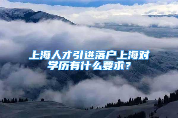 上海人才引進落戶上海對學歷有什么要求？