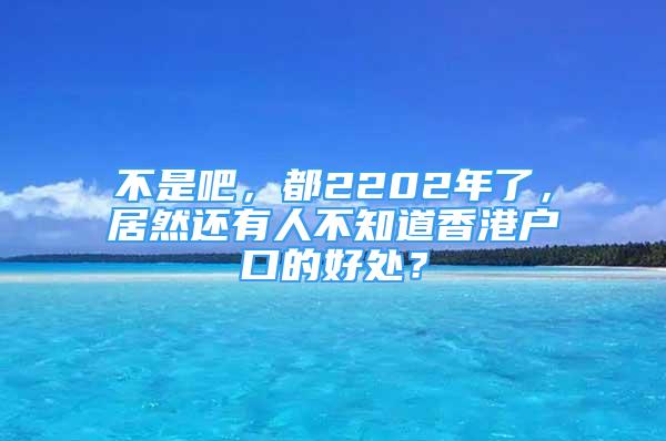 不是吧，都2202年了，居然還有人不知道香港戶(hù)口的好處？