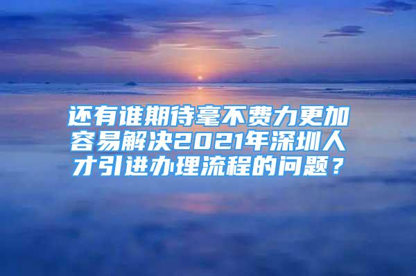 還有誰期待毫不費力更加容易解決2021年深圳人才引進辦理流程的問題？