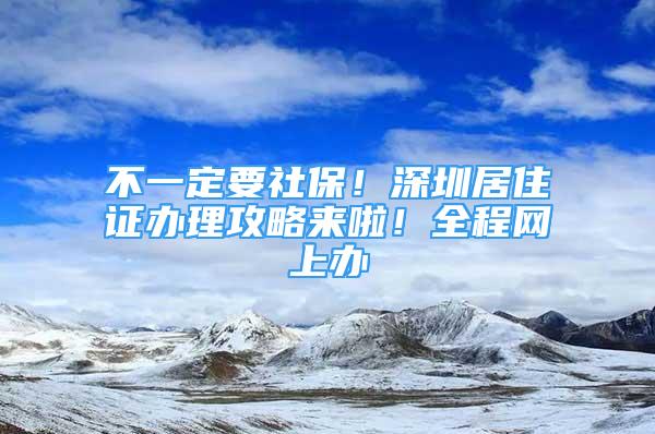 不一定要社保！深圳居住證辦理攻略來(lái)啦！全程網(wǎng)上辦