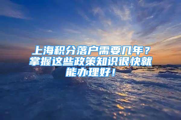 上海積分落戶需要幾年？掌握這些政策知識很快就能辦理好！