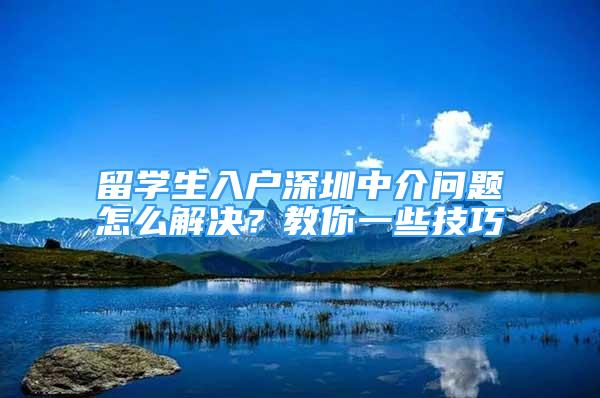 留學(xué)生入戶深圳中介問題怎么解決？教你一些技巧