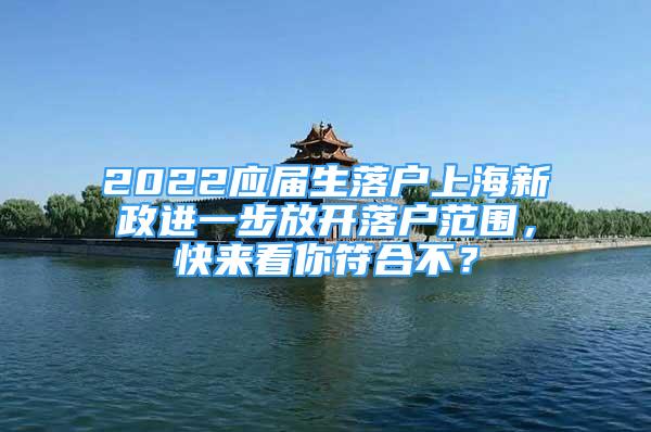 2022應(yīng)屆生落戶上海新政進一步放開落戶范圍，快來看你符合不？