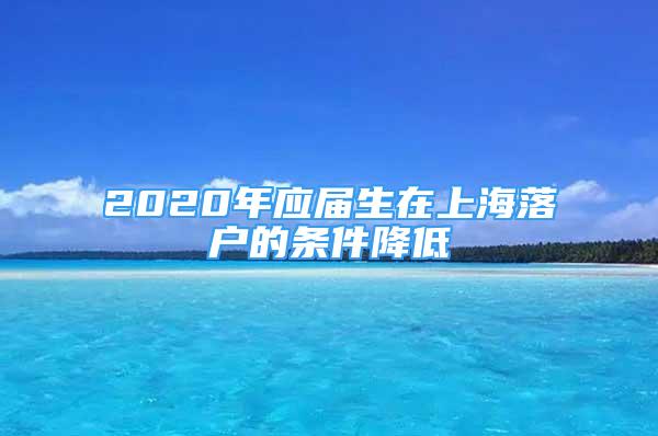 2020年應(yīng)屆生在上海落戶的條件降低