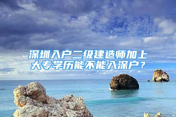 深圳入戶二級(jí)建造師加上大專學(xué)歷能不能入深戶？