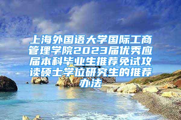 上海外國語大學國際工商管理學院2023屆優(yōu)秀應屆本科畢業(yè)生推薦免試攻讀碩士學位研究生的推薦辦法