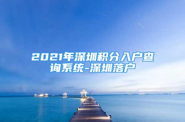 2021年深圳積分入戶(hù)查詢(xún)系統(tǒng)-深圳落戶(hù)