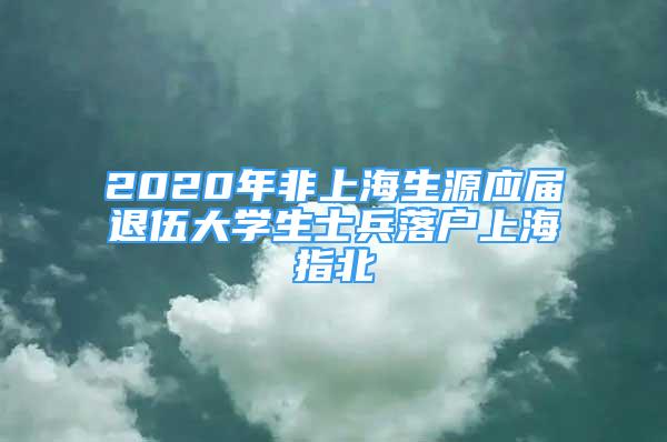 2020年非上海生源應屆退伍大學生士兵落戶上海指北