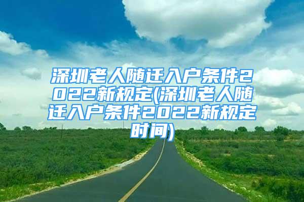 深圳老人隨遷入戶條件2022新規(guī)定(深圳老人隨遷入戶條件2022新規(guī)定時(shí)間)