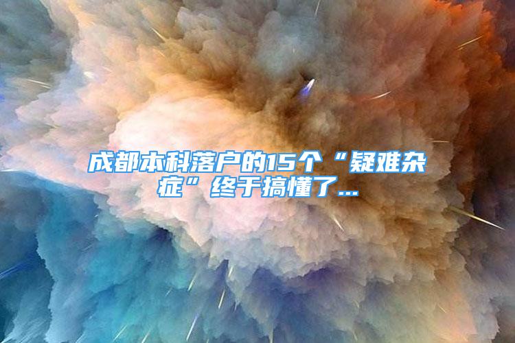 成都本科落戶的15個“疑難雜癥”終于搞懂了...