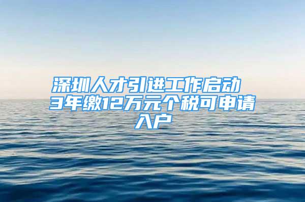 深圳人才引進(jìn)工作啟動(dòng) 3年繳12萬元個(gè)稅可申請(qǐng)入戶