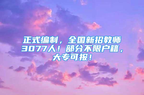 正式編制，全國(guó)新招教師3077人！部分不限戶籍，大?？蓤?bào)！