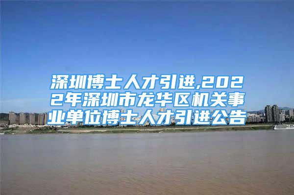 深圳博士人才引進(jìn),2022年深圳市龍華區(qū)機(jī)關(guān)事業(yè)單位博士人才引進(jìn)公告