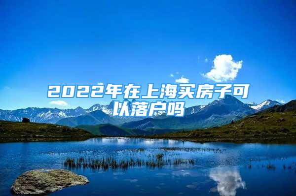 2022年在上海買房子可以落戶嗎