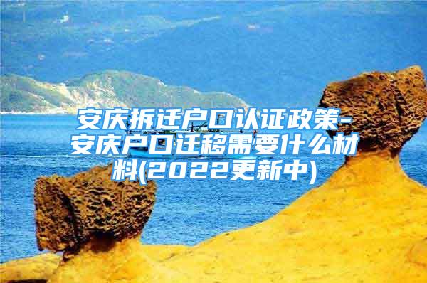 安慶拆遷戶口認證政策-安慶戶口遷移需要什么材料(2022更新中)