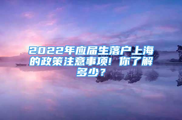 2022年應(yīng)屆生落戶(hù)上海的政策注意事項(xiàng)! 你了解多少？