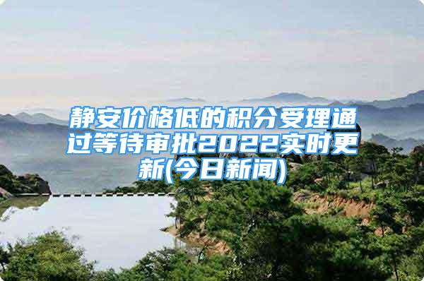 靜安價(jià)格低的積分受理通過(guò)等待審批2022實(shí)時(shí)更新(今日新聞)